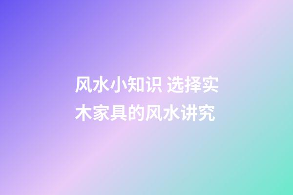 风水小知识 选择实木家具的风水讲究